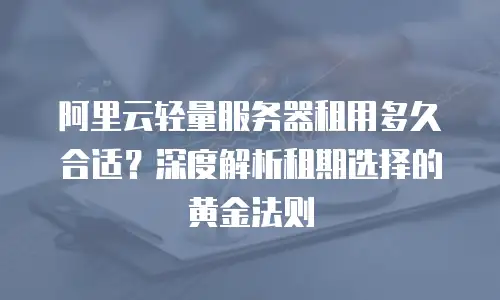 阿里云轻量服务器租用多久合适？深度解析租期选择的黄金法则