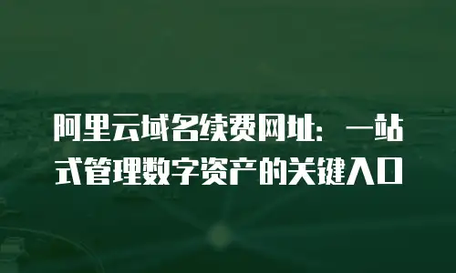 阿里云域名续费网址：一站式管理数字资产的关键入口