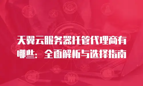 天翼云服务器托管代理商有哪些：全面解析与选择指南