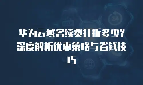 华为云域名续费打折多少？深度解析优惠策略与省钱技巧