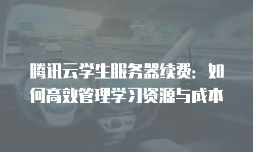腾讯云学生服务器续费：如何高效管理学习资源与成本