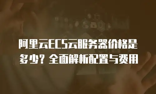 阿里云ECS云服务器价格是多少？全面解析配置与费用