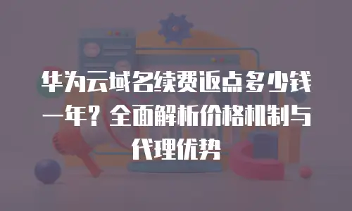 华为云域名续费返点多少钱一年？全面解析价格机制与代理优势