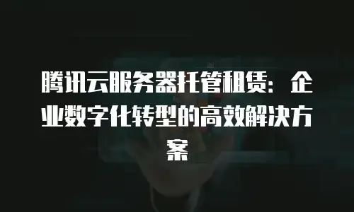 腾讯云服务器托管租赁：企业数字化转型的高效解决方案