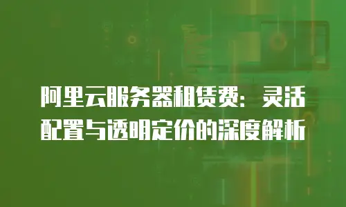 阿里云服务器租赁费：灵活配置与透明定价的深度解析
