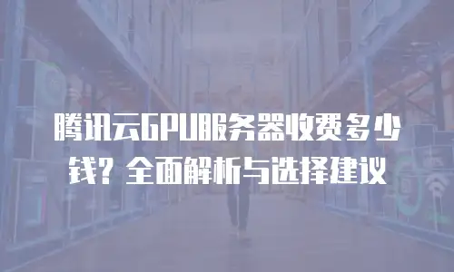 腾讯云GPU服务器收费多少钱？全面解析与选择建议