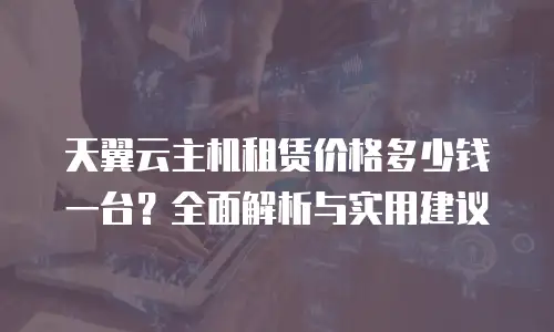 天翼云主机租赁价格多少钱一台？全面解析与实用建议