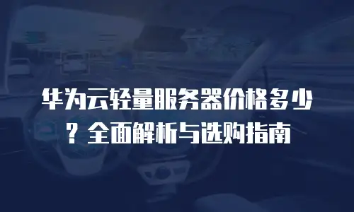 华为云轻量服务器价格多少？全面解析与选购指南