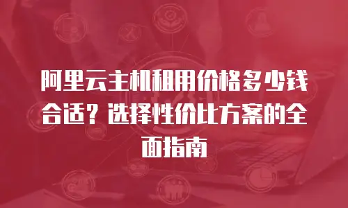 阿里云主机租用价格多少钱合适？选择性价比方案的全面指南