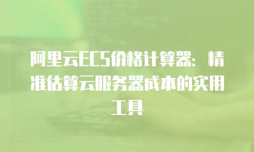 阿里云ECS价格计算器：精准估算云服务器成本的实用工具