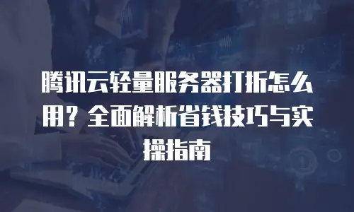 腾讯云轻量服务器打折怎么用？全面解析省钱技巧与实操指南