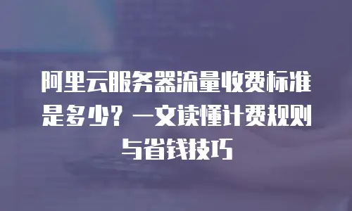 阿里云服务器流量收费标准是多少？一文读懂计费规则与省钱技巧
