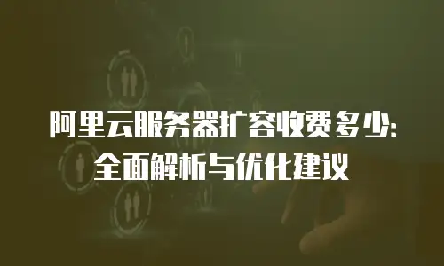 阿里云服务器扩容收费多少：全面解析与优化建议