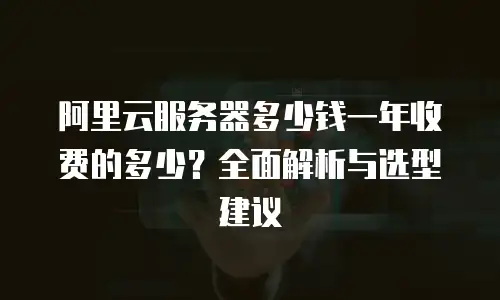 阿里云服务器多少钱一年收费的多少？全面解析与选型建议
