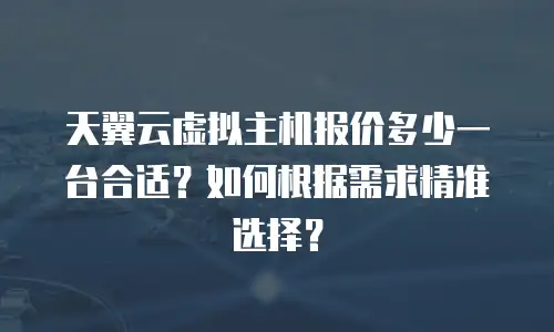 天翼云虚拟主机报价多少一台合适？如何根据需求精准选择？