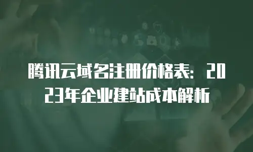 腾讯云域名注册价格表：2023年企业建站成本解析