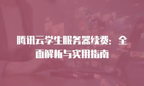 腾讯云学生服务器续费：全面解析与实用指南