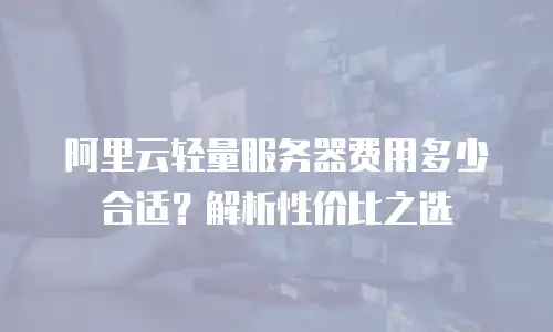 阿里云轻量服务器费用多少合适？解析性价比之选