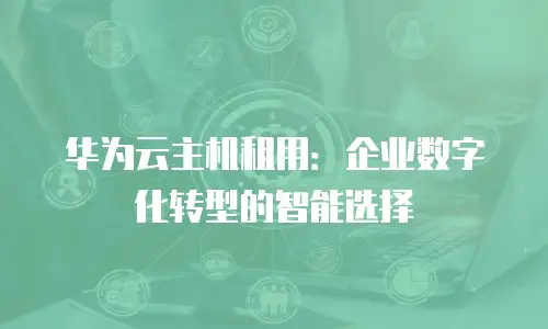 华为云主机租用：企业数字化转型的智能选择