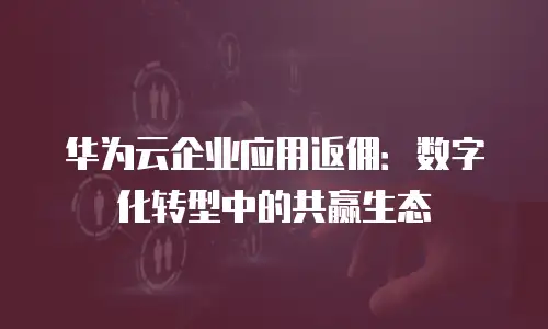 华为云企业应用返佣：数字化转型中的共赢生态
