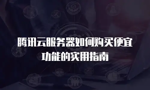 腾讯云服务器如何购买便宜功能的实用指南