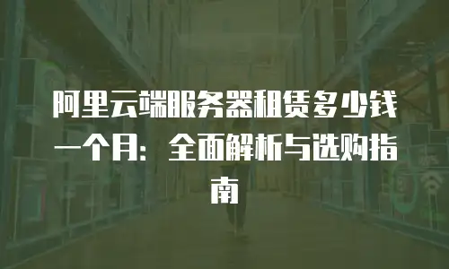 阿里云端服务器租赁多少钱一个月：全面解析与选购指南