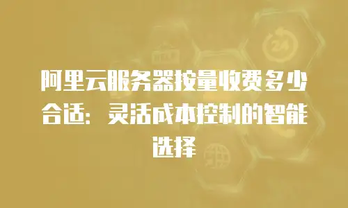 阿里云服务器按量收费多少合适：灵活成本控制的智能选择