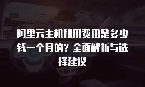 阿里云主机租用费用是多少钱一个月的？全面解析与选择建议