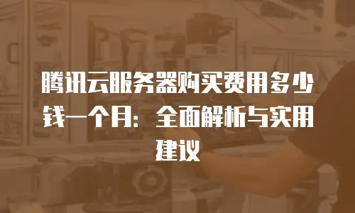 腾讯云服务器购买费用多少钱一个月：全面解析与实用建议