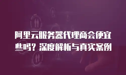 阿里云服务器代理商会便宜些吗？深度解析与真实案例