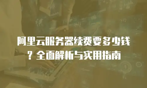 阿里云服务器续费要多少钱？全面解析与实用指南