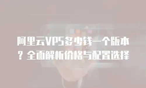 阿里云VPS多少钱一个版本？全面解析价格与配置选择