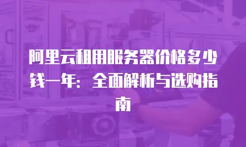 阿里云租用服务器价格多少钱一年：全面解析与选购指南