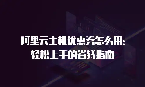 阿里云主机优惠券怎么用：轻松上手的省钱指南