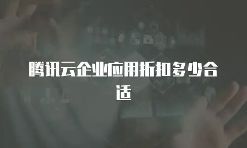 腾讯云企业应用折扣多少合适
