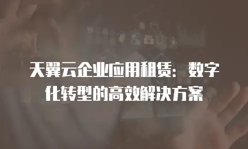 天翼云企业应用租赁：数字化转型的高效解决方案
