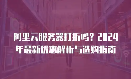 阿里云服务器打折吗？2024年最新优惠解析与选购指南