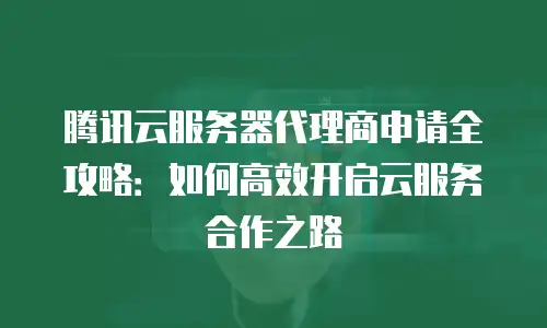 腾讯云服务器代理商申请全攻略：如何高效开启云服务合作之路