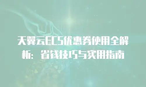 天翼云ECS优惠券使用全解析：省钱技巧与实用指南