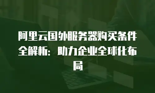 阿里云国外服务器购买条件全解析：助力企业全球化布局