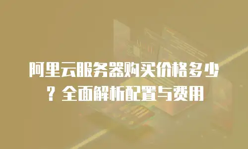 阿里云服务器购买价格多少？全面解析配置与费用