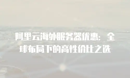 阿里云海外服务器优惠：全球布局下的高性价比之选