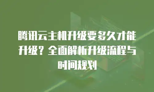 腾讯云主机升级要多久才能升级？全面解析升级流程与时间规划