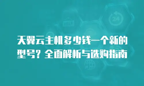 天翼云主机多少钱一个新的型号？全面解析与选购指南