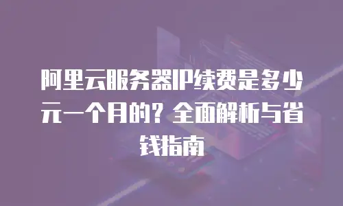 阿里云服务器IP续费是多少元一个月的？全面解析与省钱指南
