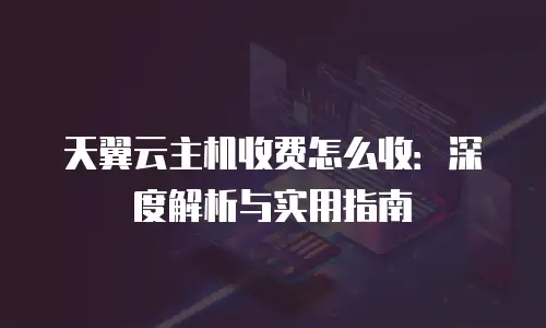 天翼云主机收费怎么收：深度解析与实用指南