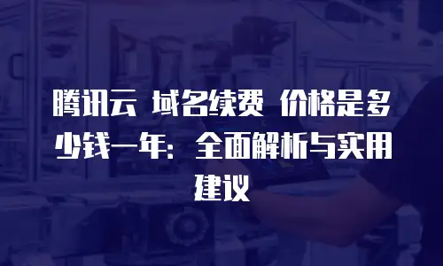 腾讯云 域名续费 价格是多少钱一年：全面解析与实用建议