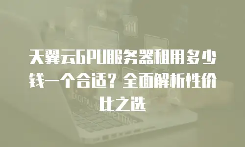 天翼云GPU服务器租用多少钱一个合适？全面解析性价比之选