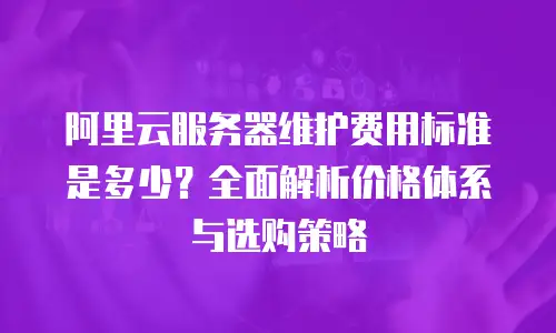阿里云服务器维护费用标准是多少？全面解析价格体系与选购策略