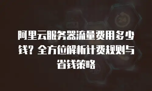 阿里云服务器流量费用多少钱？全方位解析计费规则与省钱策略